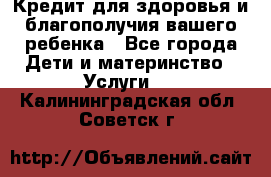 Кредит для здоровья и благополучия вашего ребенка - Все города Дети и материнство » Услуги   . Калининградская обл.,Советск г.